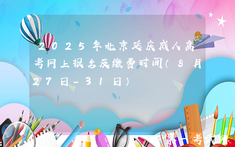 2025年北京延庆成人高考网上报名及缴费时间（8月27日-31日）