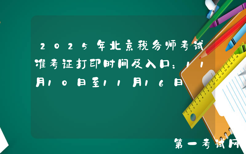 2025年北京税务师考试准考证打印时间及入口：11月10日至11月16日