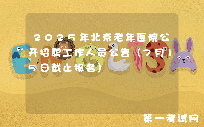 2025年北京老年医院公开招聘工作人员公告（7月15日截止报名）