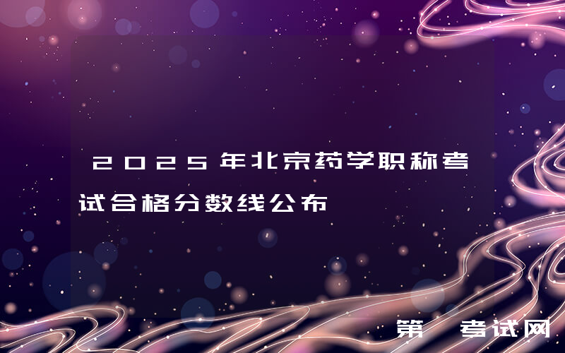 2025年北京药学职称考试合格分数线公布