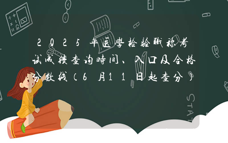 2025年医学检验职称考试成绩查询时间、入口及合格分数线（6月11日起查分）