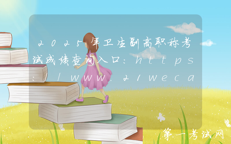 2025年卫生副高职称考试成绩查询入口：https://www.21wecan.com/（已开通）