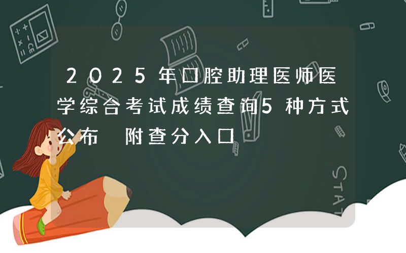 2025年口腔助理医师医学综合考试成绩查询5种方式公布 附查分入口