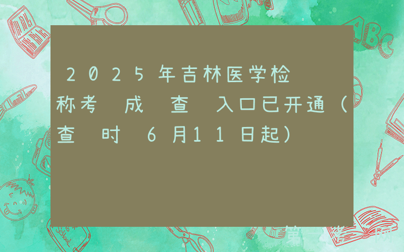 2025年吉林医学检验职称考试成绩查询入口已开通（查询时间6月11日起）