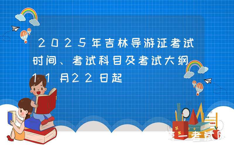 2025年吉林导游证考试时间、考试科目及考试大纲（11月22日起）