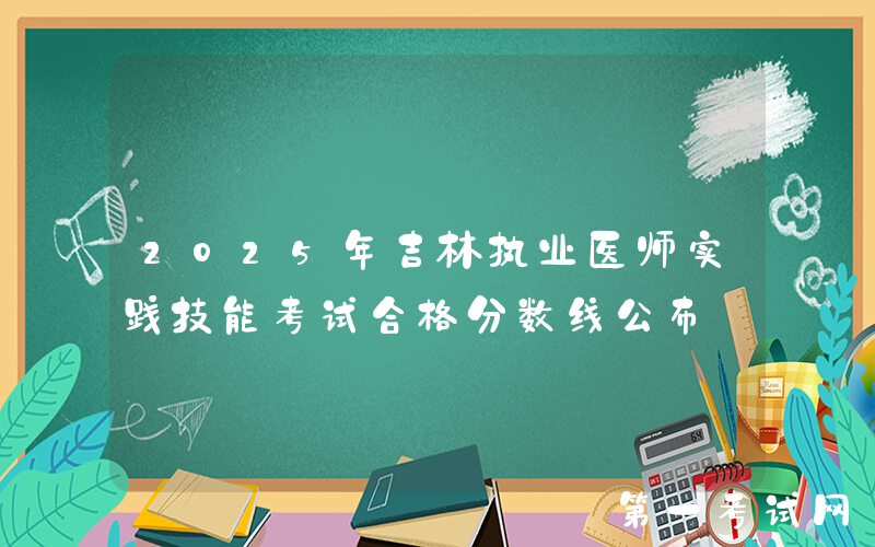 2025年吉林执业医师实践技能考试合格分数线公布