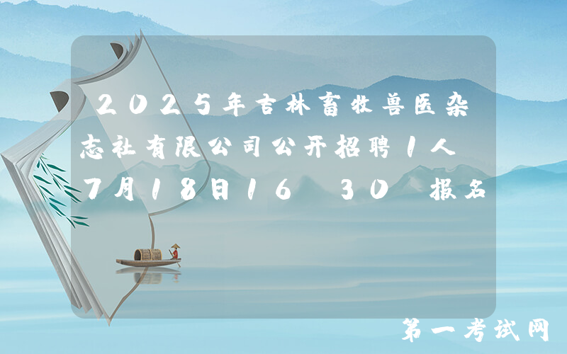 2025年吉林畜牧兽医杂志社有限公司公开招聘1人 7月18日16:30前报名