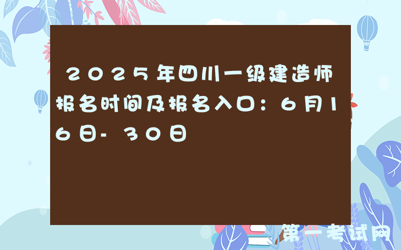 2025年四川一级建造师报名时间及报名入口：6月16日-30日