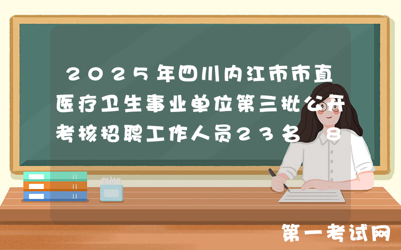 2025年四川内江市市直医疗卫生事业单位第三批公开考核招聘工作人员23名 8月27日起报名