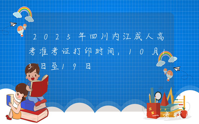 2025年四川内江成人高考准考证打印时间：10月13日至19日