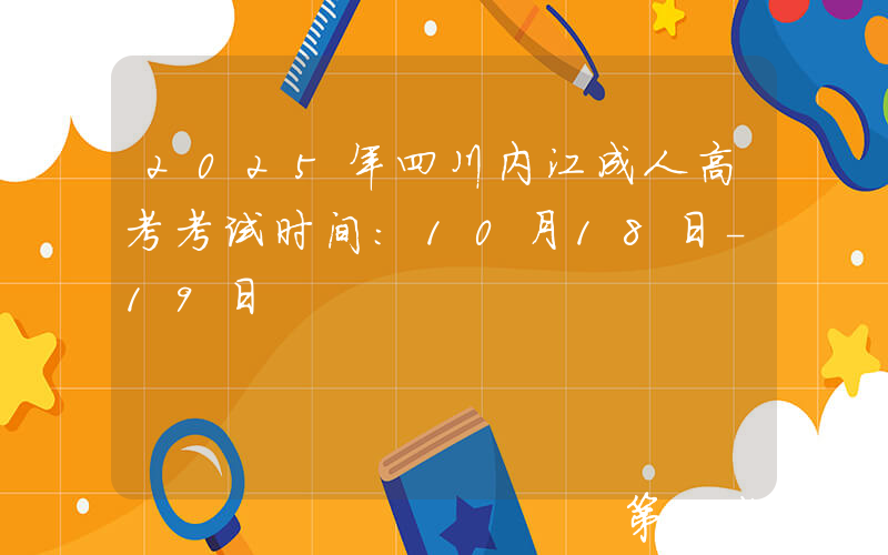 2025年四川内江成人高考考试时间：10月18日-19日
