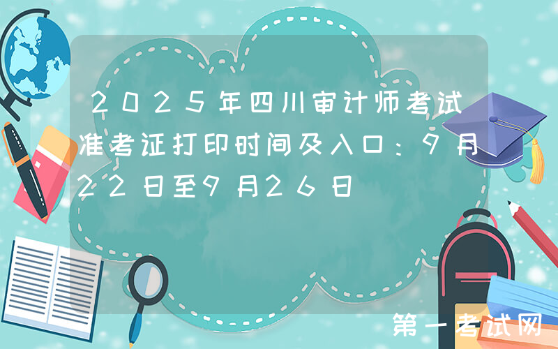 2025年四川审计师考试准考证打印时间及入口：9月22日至9月26日