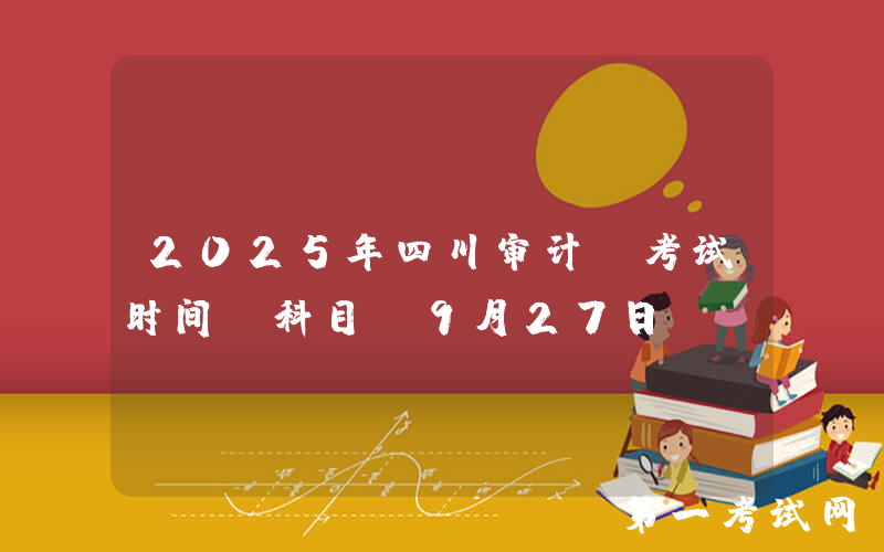 2025年四川审计师考试时间及科目：9月27日