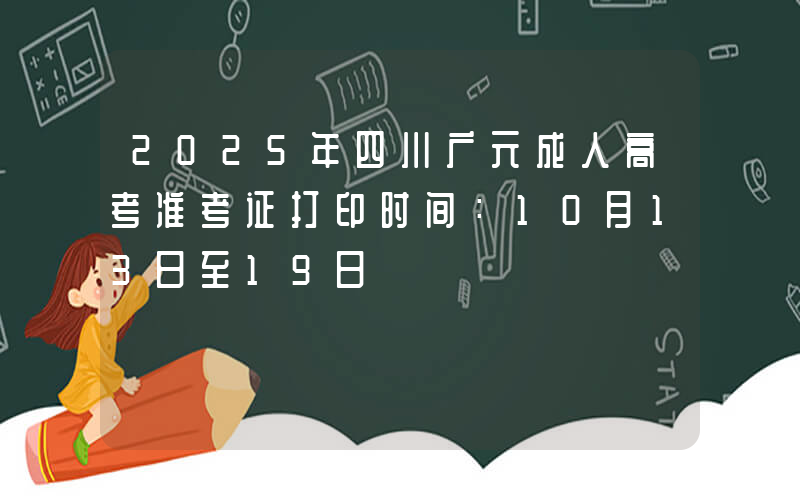2025年四川广元成人高考准考证打印时间：10月13日至19日