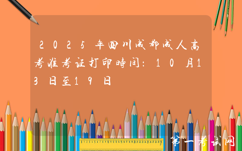 2025年四川成都成人高考准考证打印时间：10月13日至19日