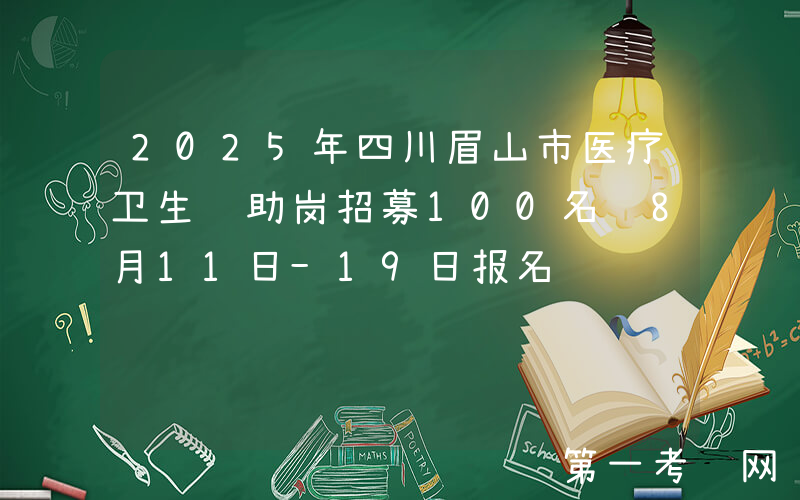 2025年四川眉山市医疗卫生辅助岗招募100名 8月11日-19日报名