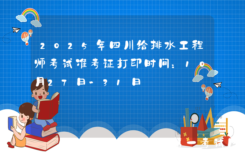 2025年四川给排水工程师考试准考证打印时间：10月27日-31日