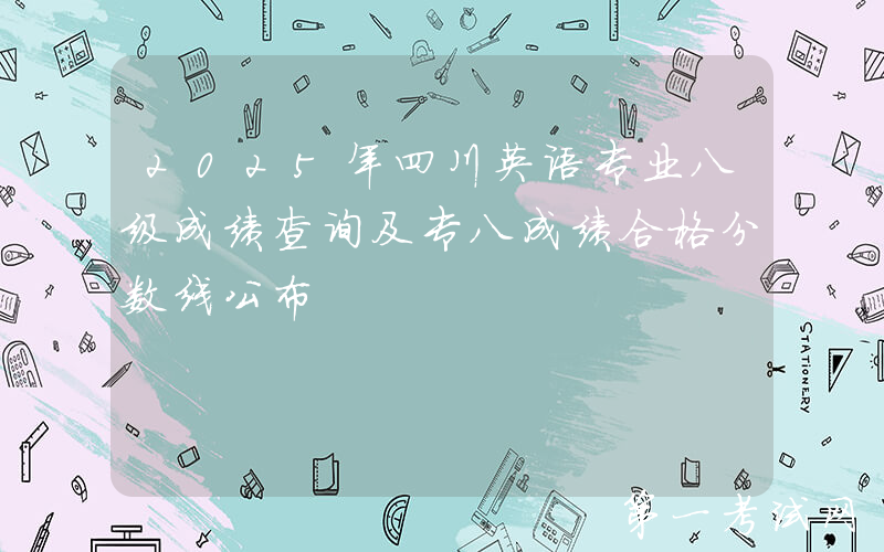 2025年四川英语专业八级成绩查询及专八成绩合格分数线公布