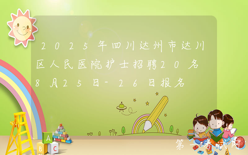 2025年四川达州市达川区人民医院护士招聘20名 8月25日-26日报名