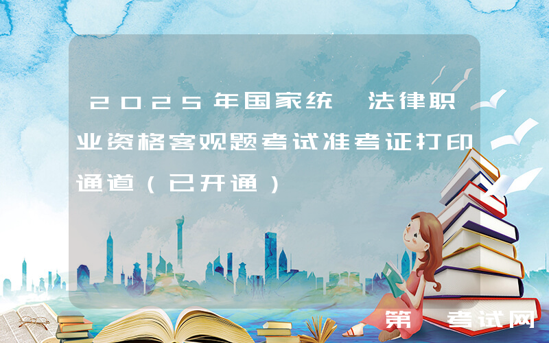 2025年国家统一法律职业资格客观题考试准考证打印通道（已开通）