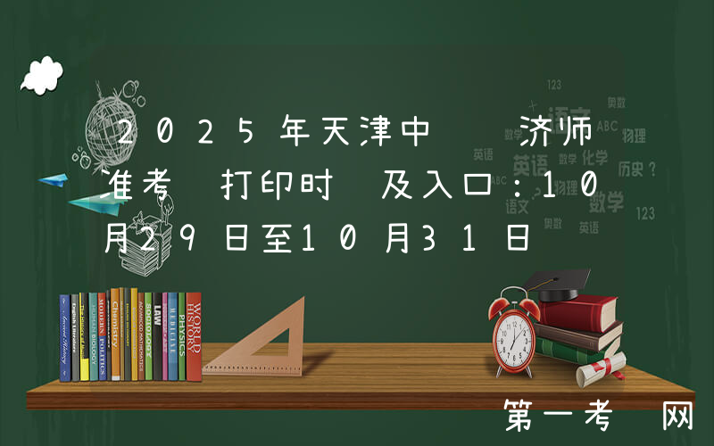 2025年天津中级经济师准考证打印时间及入口：10月29日至10月31日