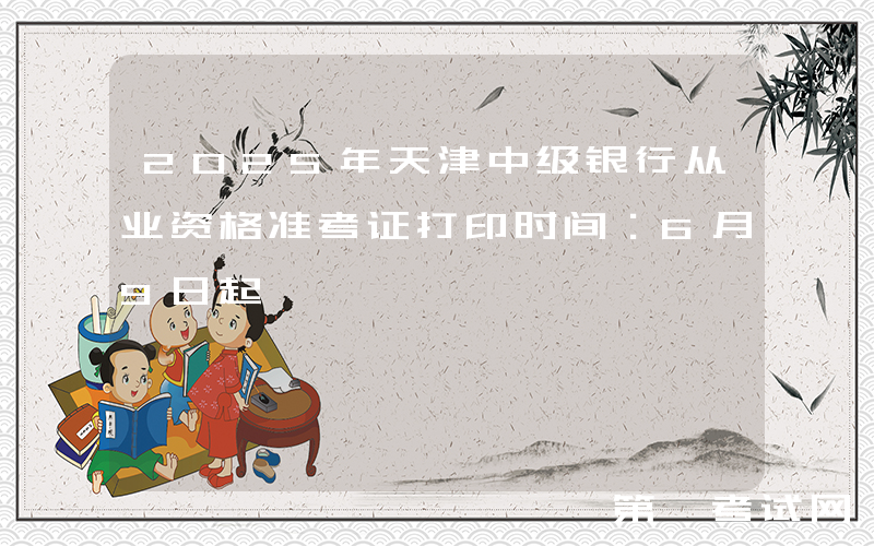 2025年天津中级银行从业资格准考证打印时间：6月9日起