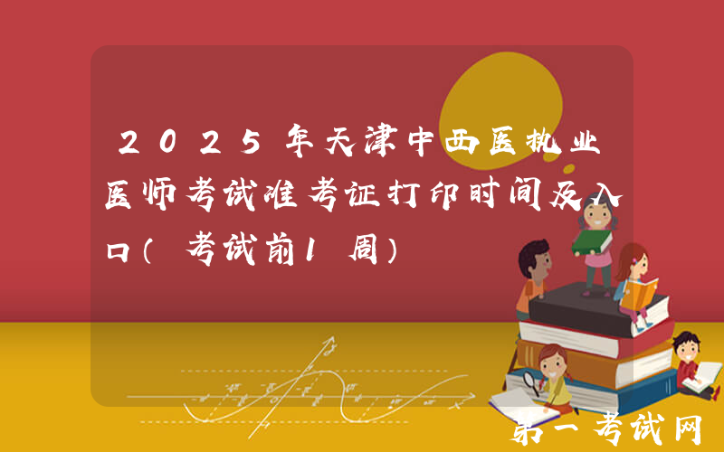 2025年天津中西医执业医师考试准考证打印时间及入口（考试前1周）