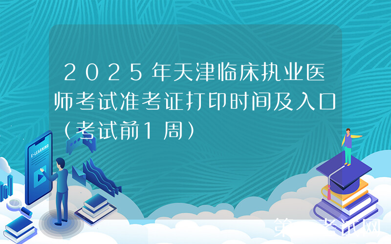 2025年天津临床执业医师考试准考证打印时间及入口（考试前1周）