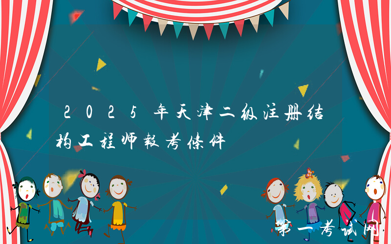 2025年天津二级注册结构工程师报考条件