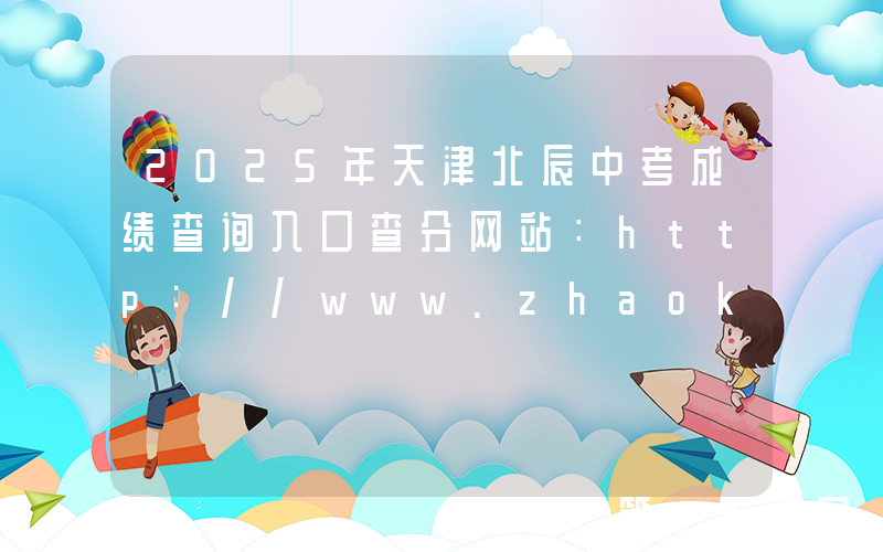 2025年天津北辰中考成绩查询入口查分网站：http://www.zhaokao.net