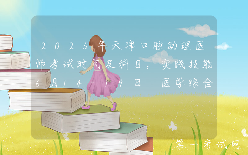 2025年天津口腔助理医师考试时间及科目：实践技能6月14-19日 医学综合8月23日