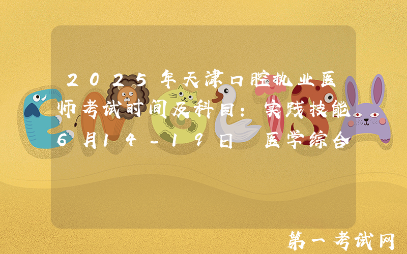 2025年天津口腔执业医师考试时间及科目：实践技能6月14-19日 医学综合8月22-23日