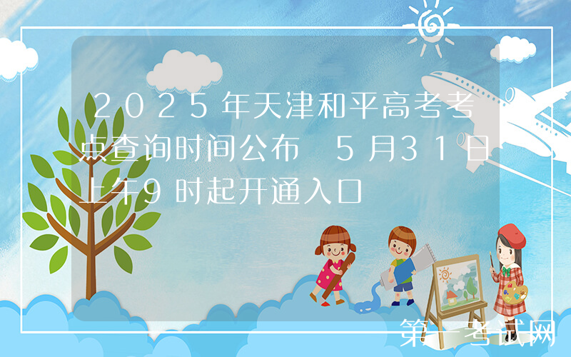 2025年天津和平高考考点查询时间公布 5月31日上午9时起开通入口
