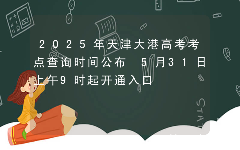 2025年天津大港高考考点查询时间公布 5月31日上午9时起开通入口