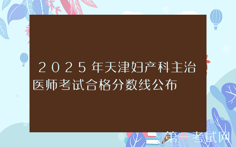2025年天津妇产科主治医师考试合格分数线公布