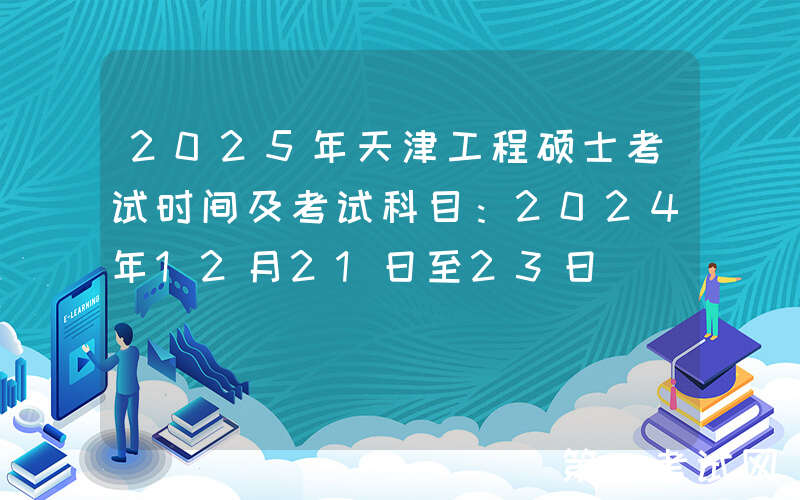 2025年天津工程硕士考试时间及考试科目：2024年12月21日至23日