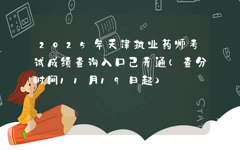 2025年天津执业药师考试成绩查询入口已开通（查分时间11月19日起）