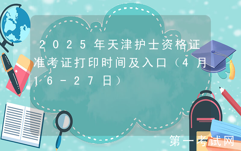 2025年天津护士资格证准考证打印时间及入口（4月16-27日）