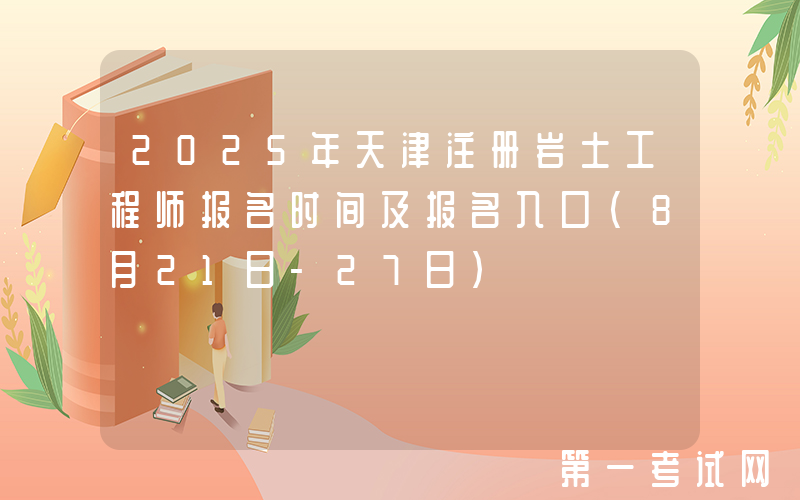 2025年天津注册岩土工程师报名时间及报名入口（8月21日-27日）