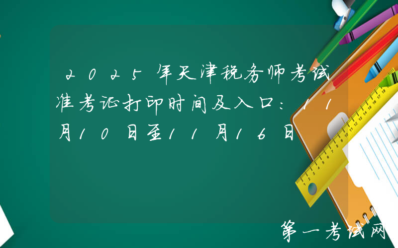 2025年天津税务师考试准考证打印时间及入口：11月10日至11月16日