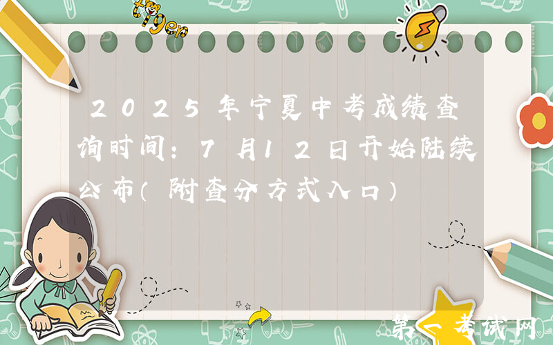 2025年宁夏中考成绩查询时间：7月12日开始陆续公布（附查分方式入口）