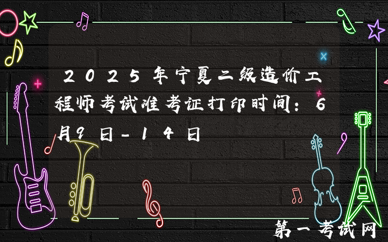 2025年宁夏二级造价工程师考试准考证打印时间：6月9日-14日
