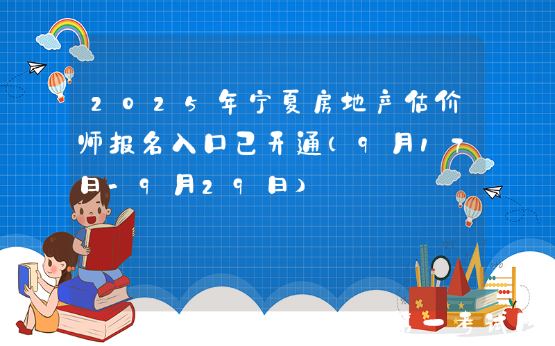 2025年宁夏房地产估价师报名入口已开通（9月17日-9月29日）