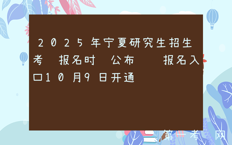 2025年宁夏研究生招生考试报名时间公布 预报名入口10月9日开通