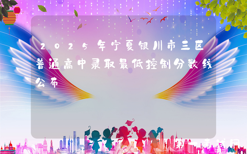 2025年宁夏银川市三区普通高中录取最低控制分数线公布