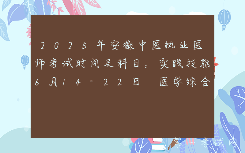 2025年安徽中医执业医师考试时间及科目：实践技能6月14-22日 医学综合8月22-23日