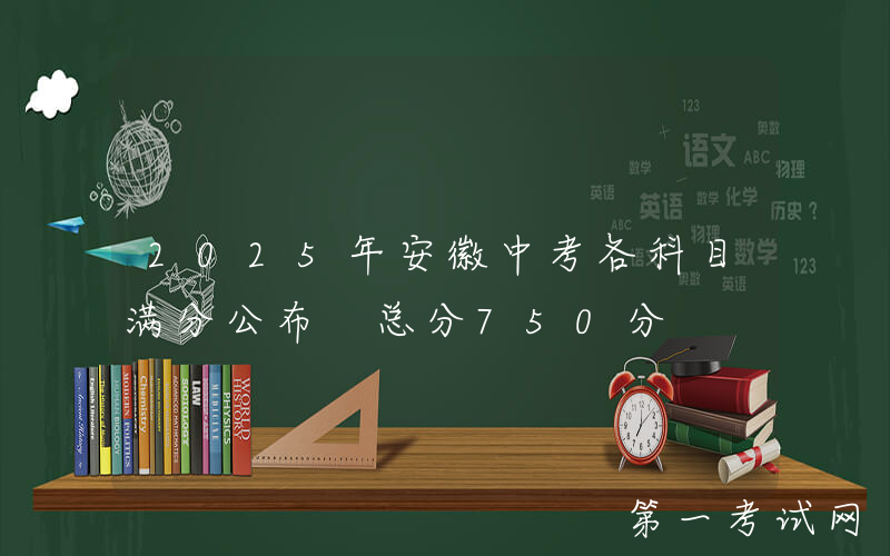 2025年安徽中考各科目满分公布 总分750分
