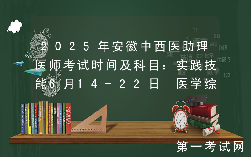 2025年安徽中西医助理医师考试时间及科目：实践技能6月14-22日 医学综合8月23日