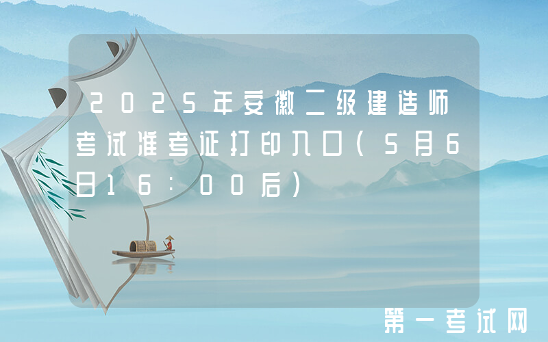 2025年安徽二级建造师考试准考证打印入口（5月6日16:00后）