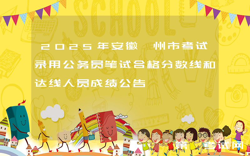 2025年安徽亳州市考试录用公务员笔试合格分数线和达线人员成绩公告